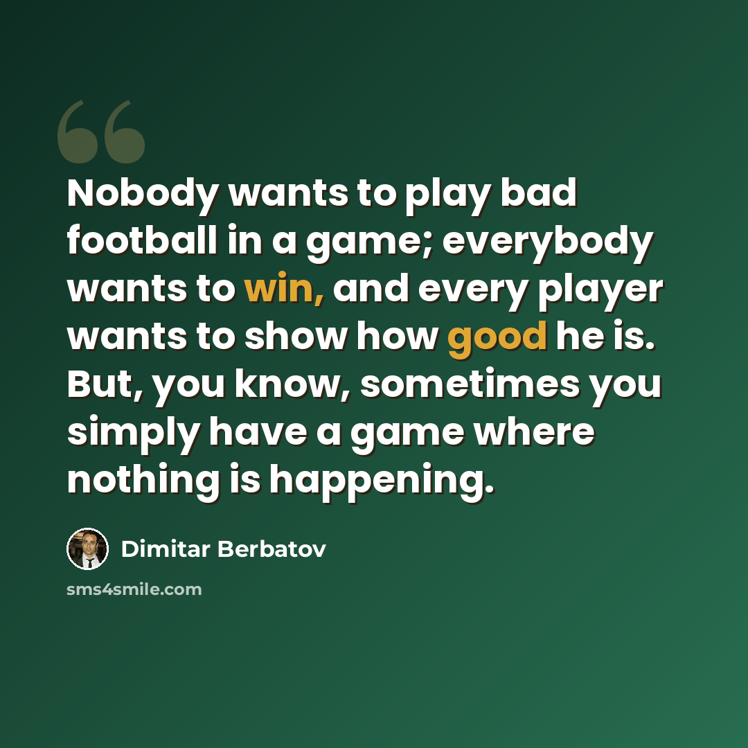 “Nobody wants to play bad football in a game; everybody wants to win, and every player wants to show how good he is. But, you know, sometimes you simply have a game where nothing is happening.” quote by Dimitar Berbatov