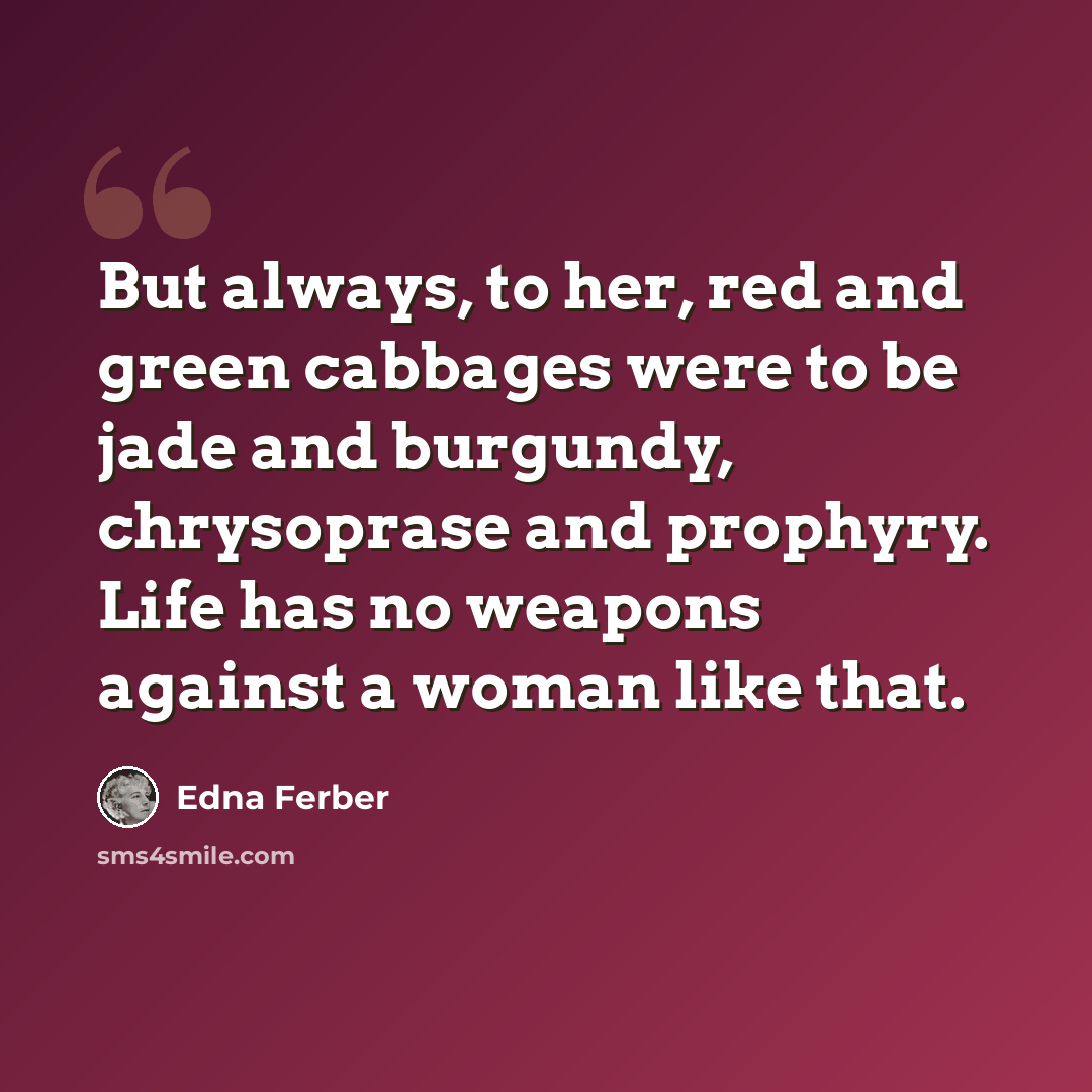 “But always, to her, red and green cabbages were to be jade and burgundy, chrysoprase and prophyry. Life has no weapons against a woman like that.” quote by Edna Ferber