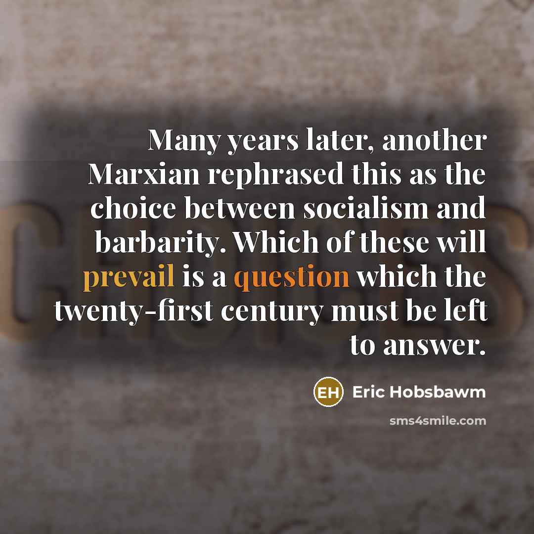 “Many years later, another Marxian rephrased this as the choice between socialism and barbarity. Which of these will prevail is a question which the twenty-first century must be left to answer.” quote by Eric Hobsbawm