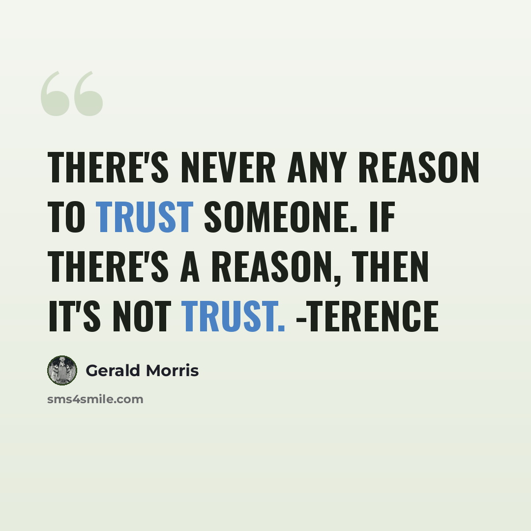 “There's never any reason to trust someone. If there's a reason, then it's not trust. -Terence” quote by Gerald Morris