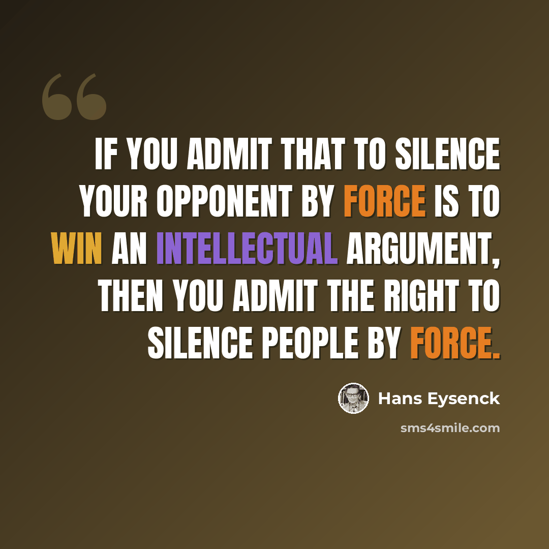 “If you admit that to silence your opponent by force is to win an intellectual argument, then you admit the right to silence people by force.” quote by Hans Eysenck