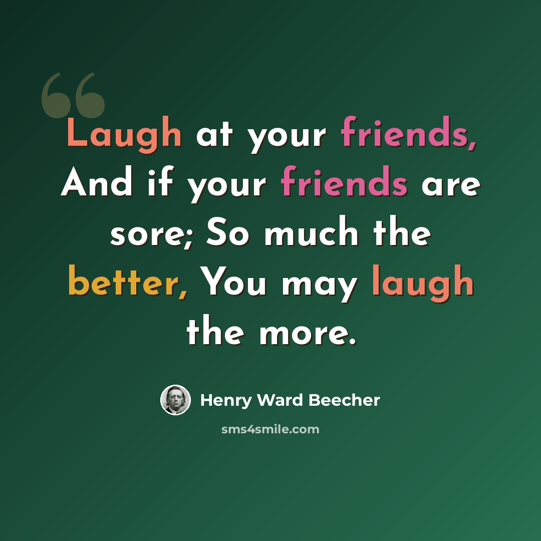 “Laugh at your friends, And if your friends are sore; So much the better, You may laugh the more.” quote by Henry Ward Beecher