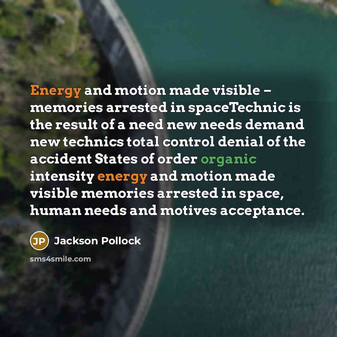 “Energy and motion made visible – memories arrested in spaceTechnic is the result of a need new needs demand new technics total control denial of the accident States of order organic intensity energy and motion made visible memories arrested in space, human needs and motives acceptance.” quote by Jackson Pollock