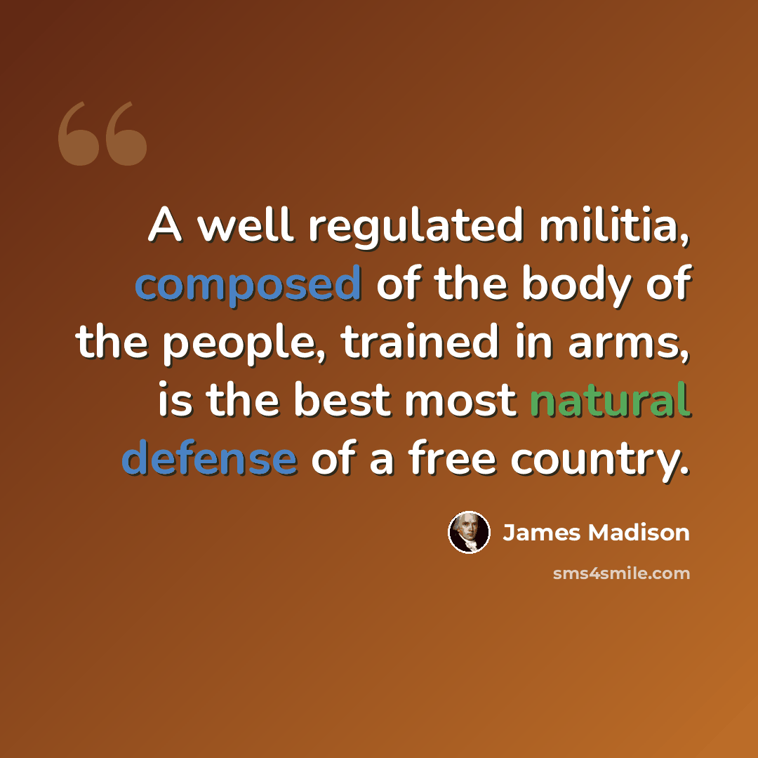 “A well regulated militia, composed of the body of the people, trained in arms, is the best most natural defense of a free country.” quote by James Madison