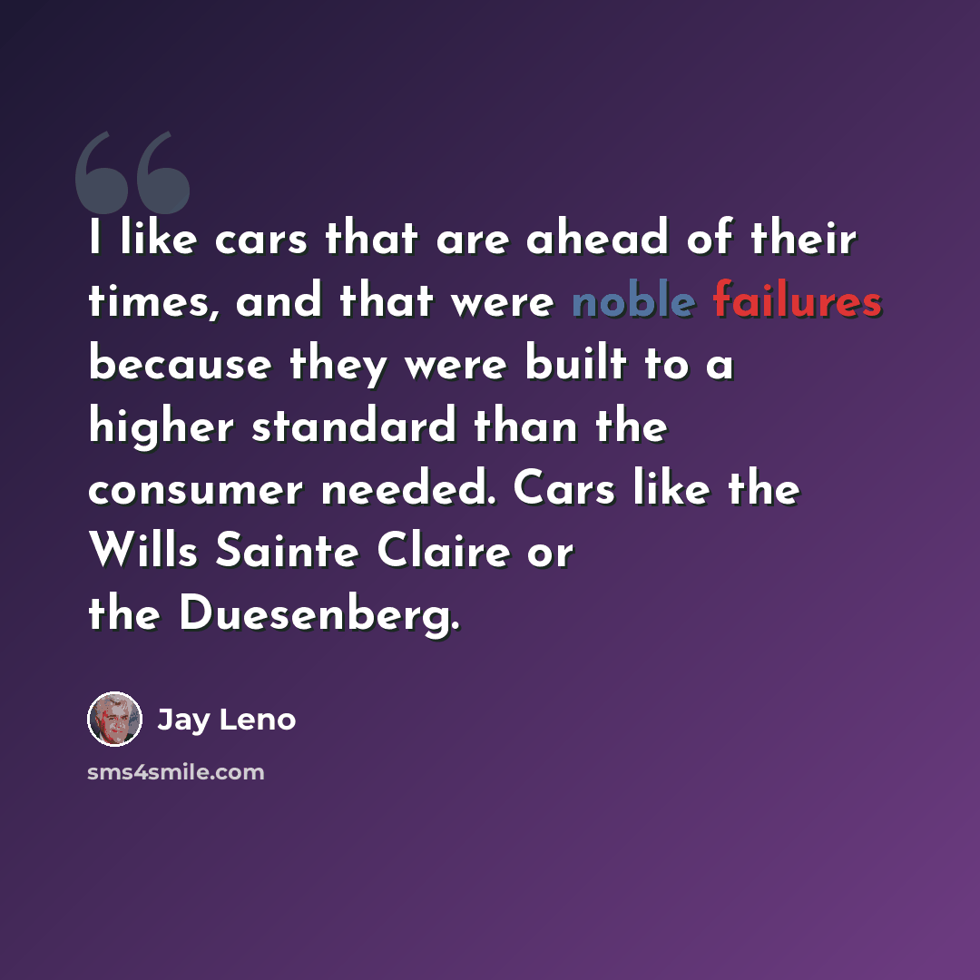 “I like cars that are ahead of their times, and that were noble failures because they were built to a higher standard than the consumer needed. Cars like the Wills Sainte Claire or the Duesenberg.” quote by Jay Leno
