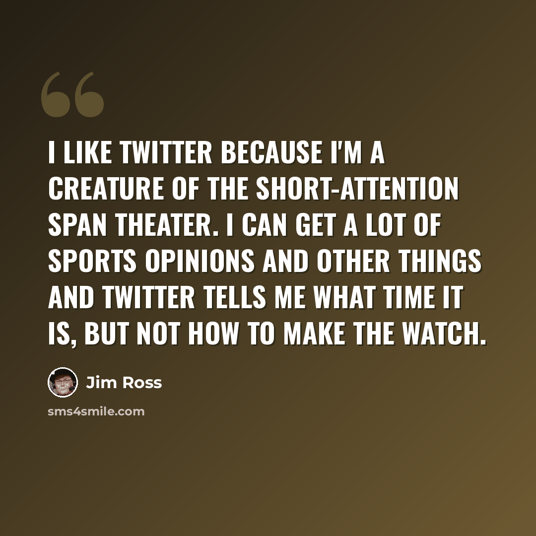 “I like Twitter because I'm a creature of the short-attention span theater. I can get a lot of sports opinions and other things and Twitter tells me what time it is, but not how to make the watch.” quote by Jim Ross