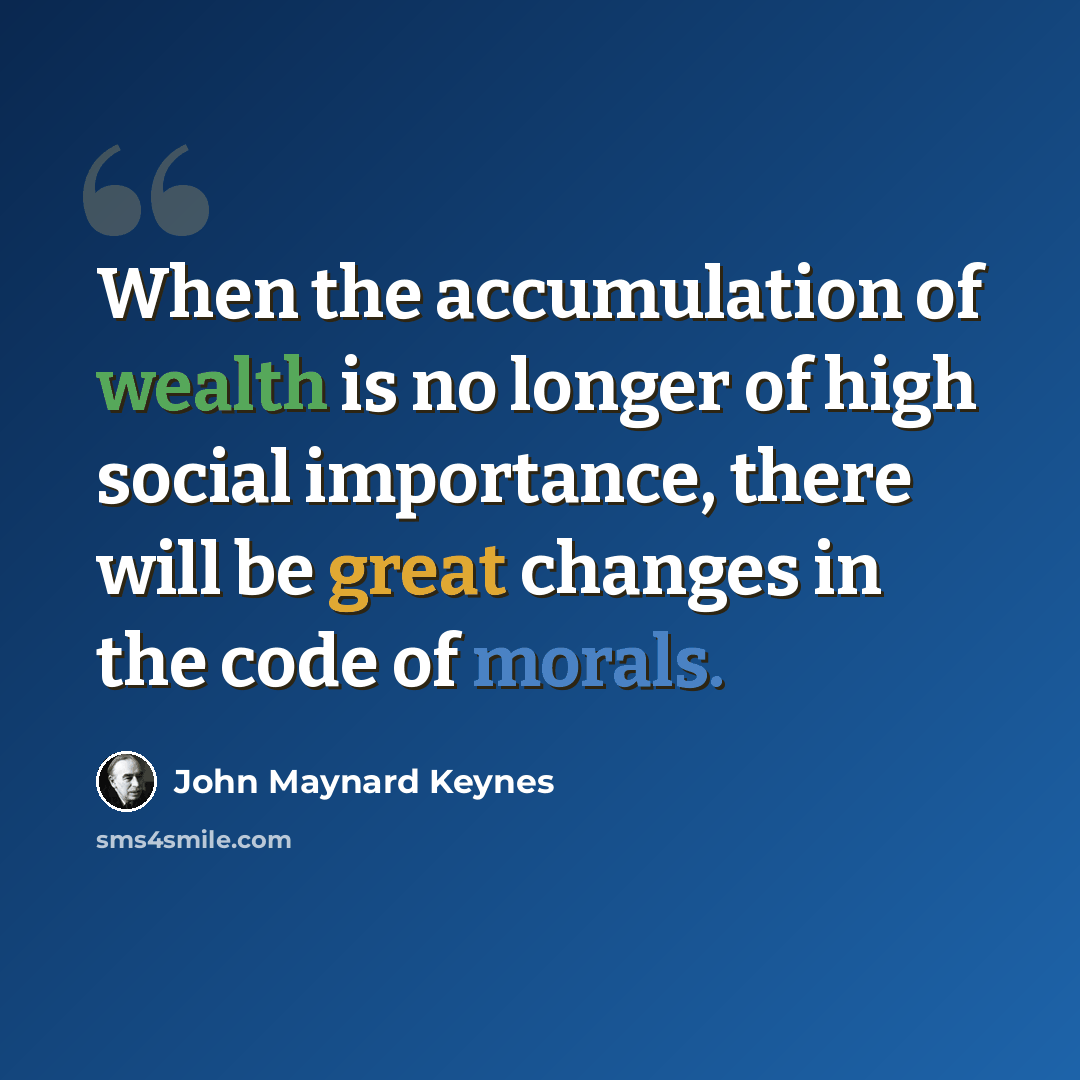 “When the accumulation of wealth is no longer of high social importance, there will be great changes in the code of morals.” quote by John Maynard Keynes