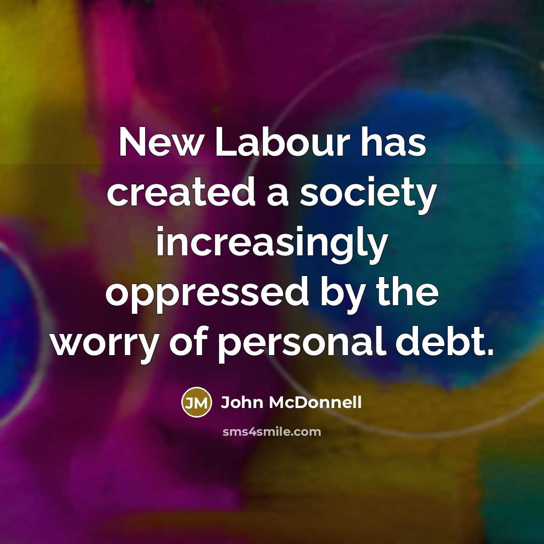 “New Labour has created a society increasingly oppressed by the worry of personal debt.” quote by John McDonnell