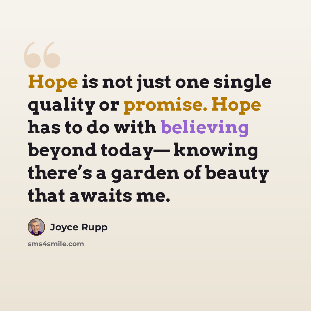“Hope is not just one single quality or promise. Hope has to do with believing beyond today— knowing there’s a garden of beauty that awaits me.” quote by Joyce Rupp