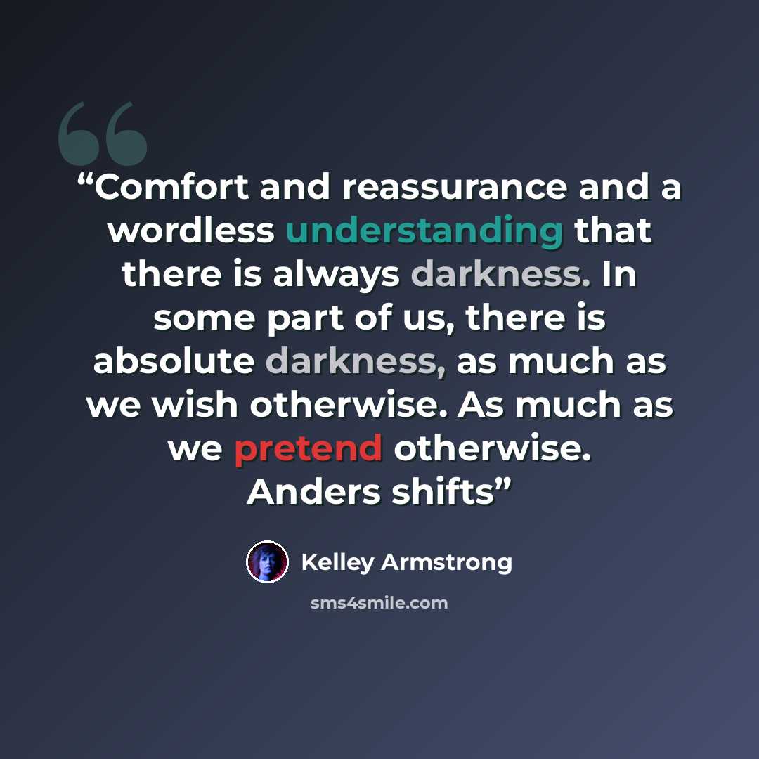 “Comfort and reassurance and a wordless understanding that there is always darkness. In some part of us, there is absolute darkness, as much as we wish otherwise. As much as we pretend otherwise. Anders shifts” quote by Kelley Armstrong