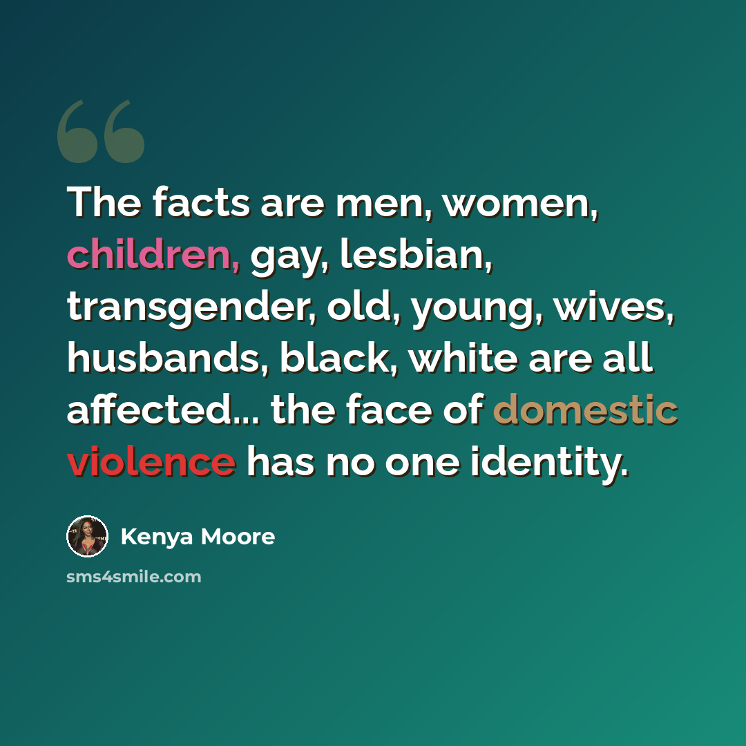 “The facts are men, women, children, gay, lesbian, transgender, old, young, wives, husbands, black, white are all affected... the face of domestic violence has no one identity.” quote by Kenya Moore