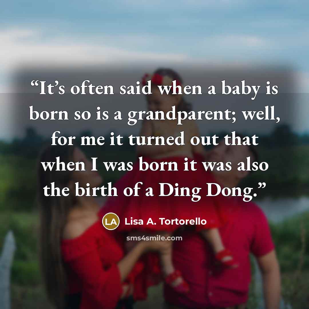 “It’s often said when a baby is born so is a grandparent; well, for me it turned out that when I was born it was also the birth of a Ding Dong.” quote by Lisa A. Tortorello