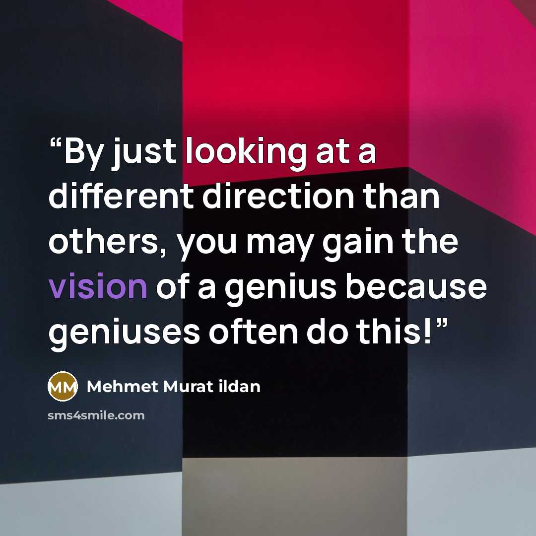 “By just looking at a different direction than others, you may gain the vision of a genius because geniuses often do this!” quote by Mehmet Murat ildan