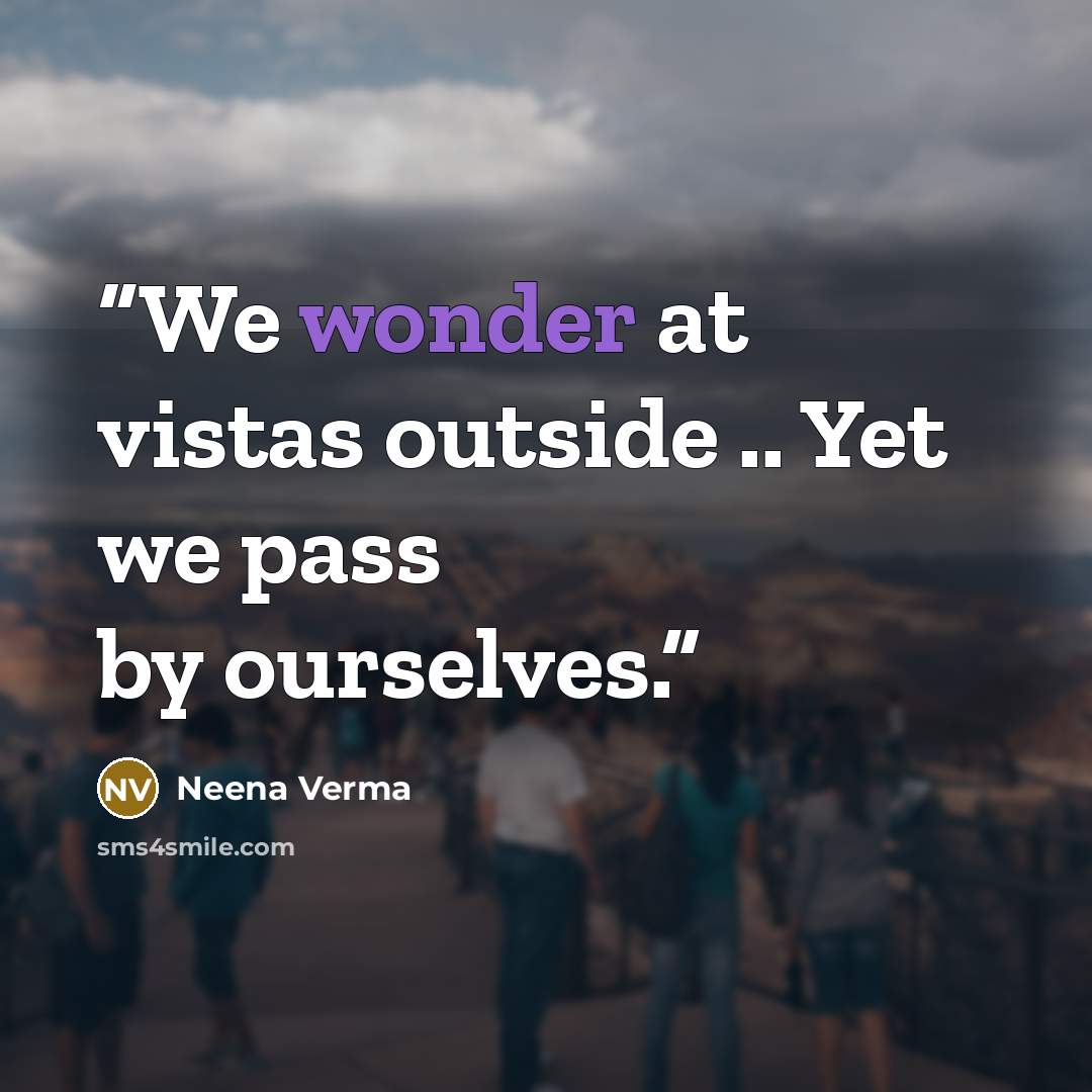 “We wonder at vistas outside .. Yet we pass by ourselves.” quote by Neena Verma