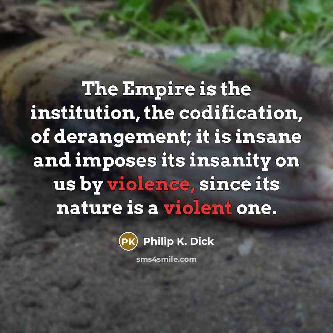 “The Empire is the institution, the codification, of derangement; it is insane and imposes its insanity on us by violence, since its nature is a violent one.” quote by Philip K. Dick