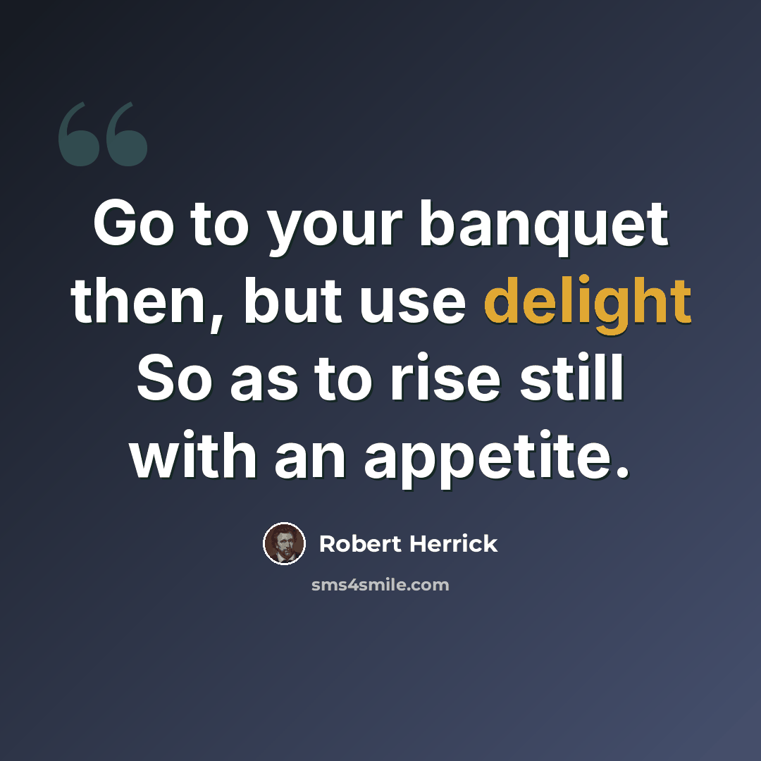 “Go to your banquet then, but use delight So as to rise still with an appetite.” quote by Robert Herrick