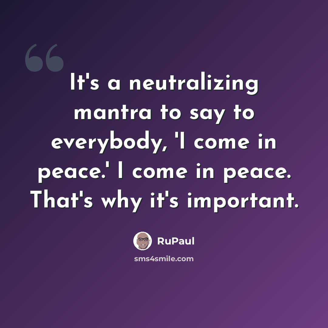 “It's a neutralizing mantra to say to everybody, 'I come in peace.' I come in peace. That's why it's important.” quote by RuPaul