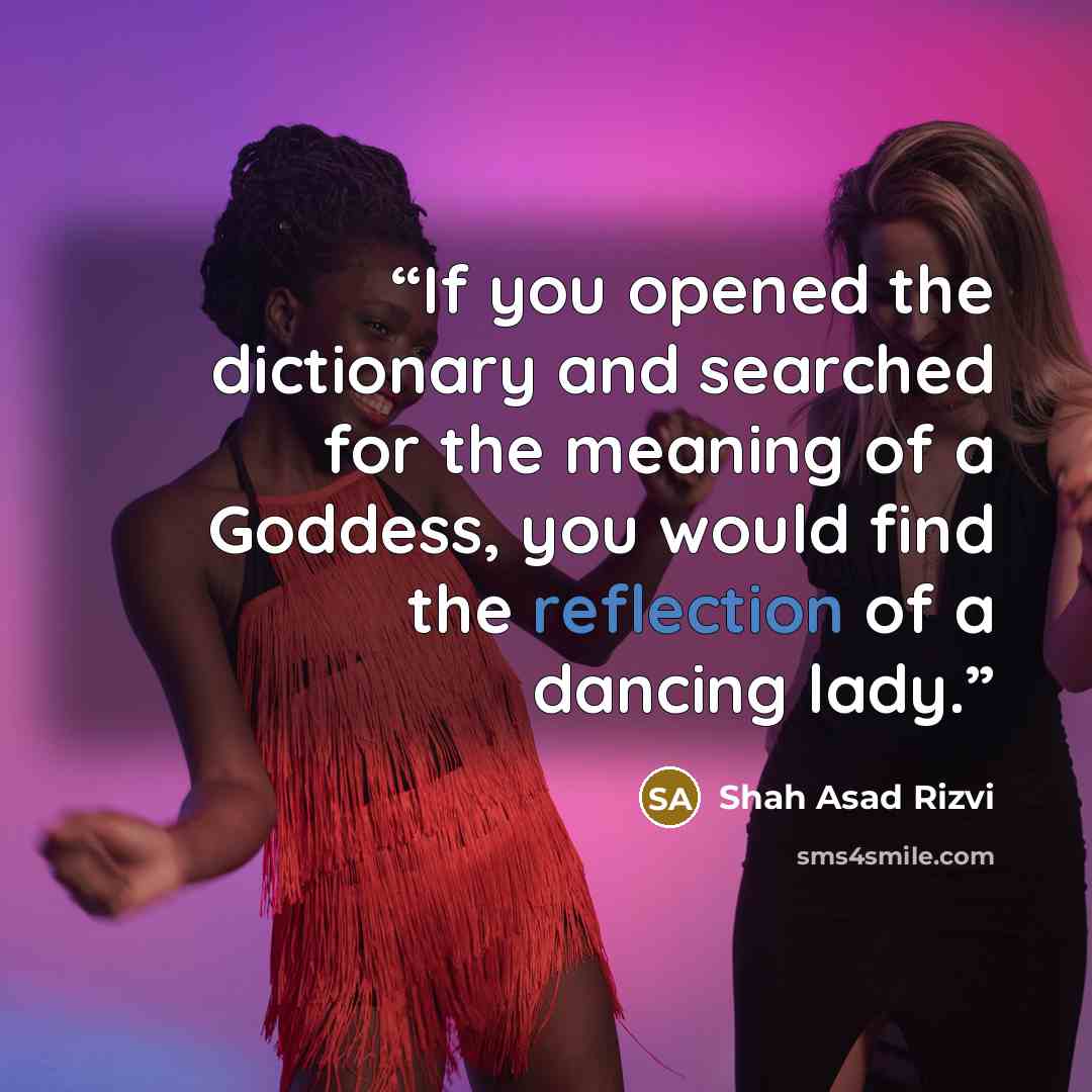 “If you opened the dictionary and searched for the meaning of a Goddess, you would find the reflection of a dancing lady.” quote by Shah Asad Rizvi