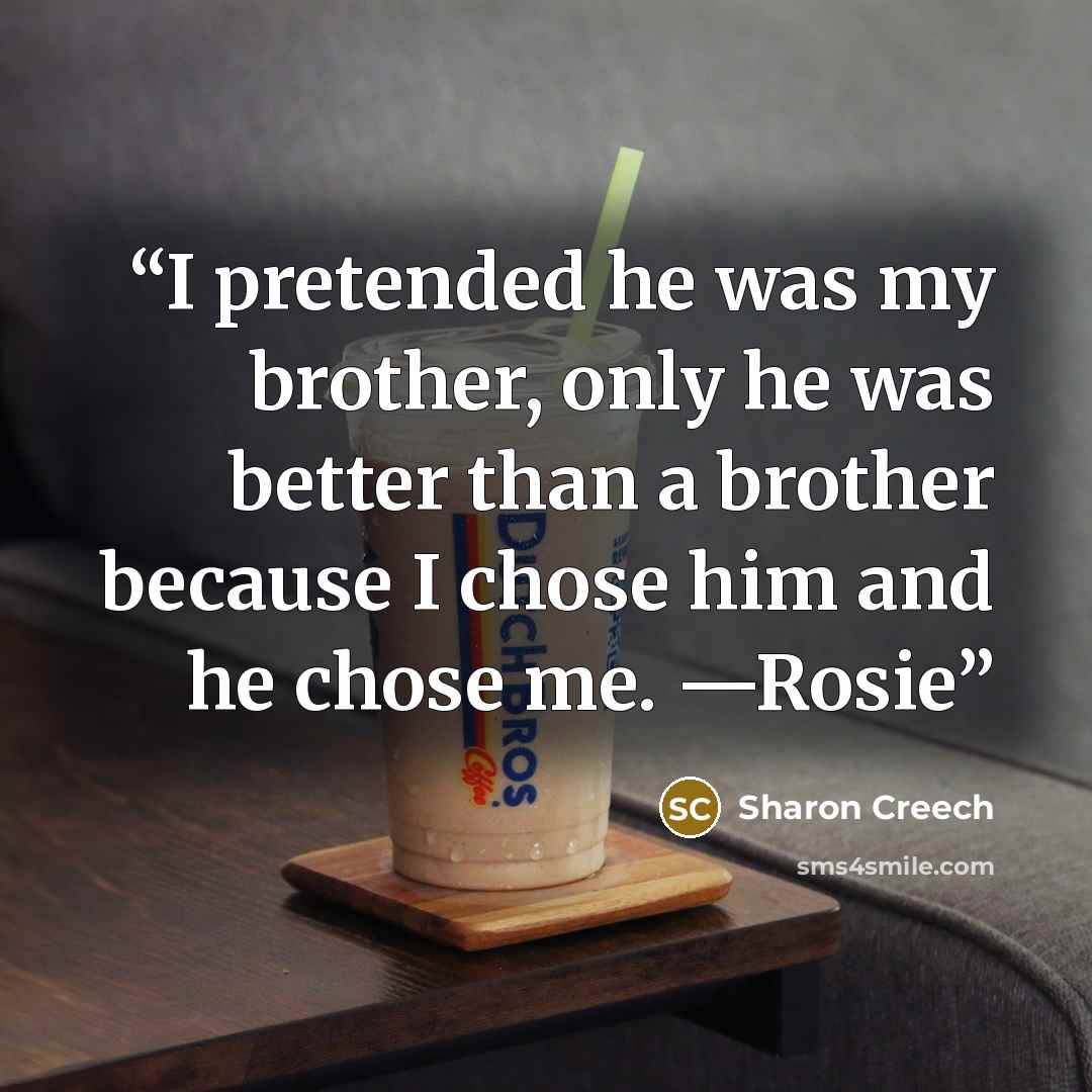“I pretended he was my brother, only he was better than a brother because I chose him and he chose me. —Rosie” quote by Sharon Creech