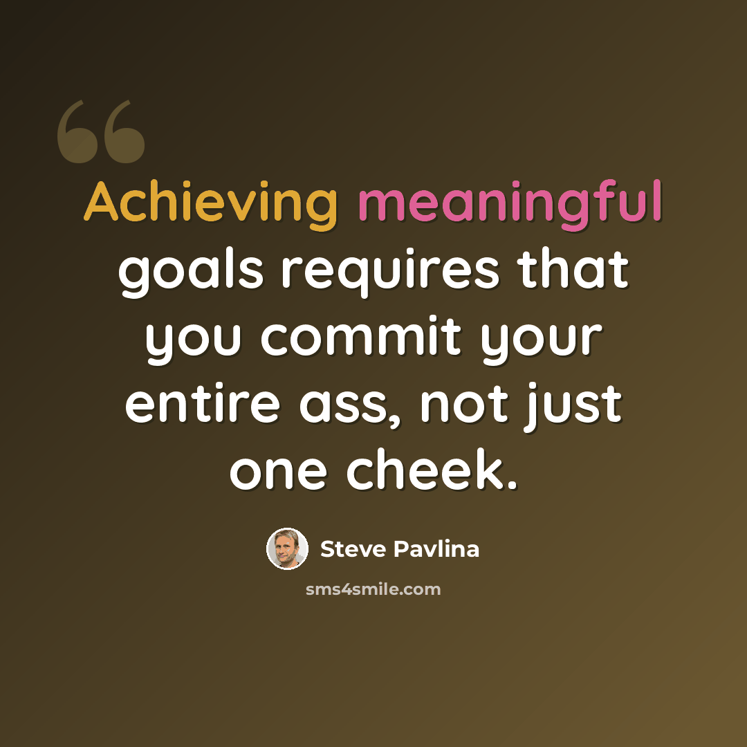 “Achieving meaningful goals requires that you commit your entire ass, not just one cheek.” quote by Steve Pavlina
