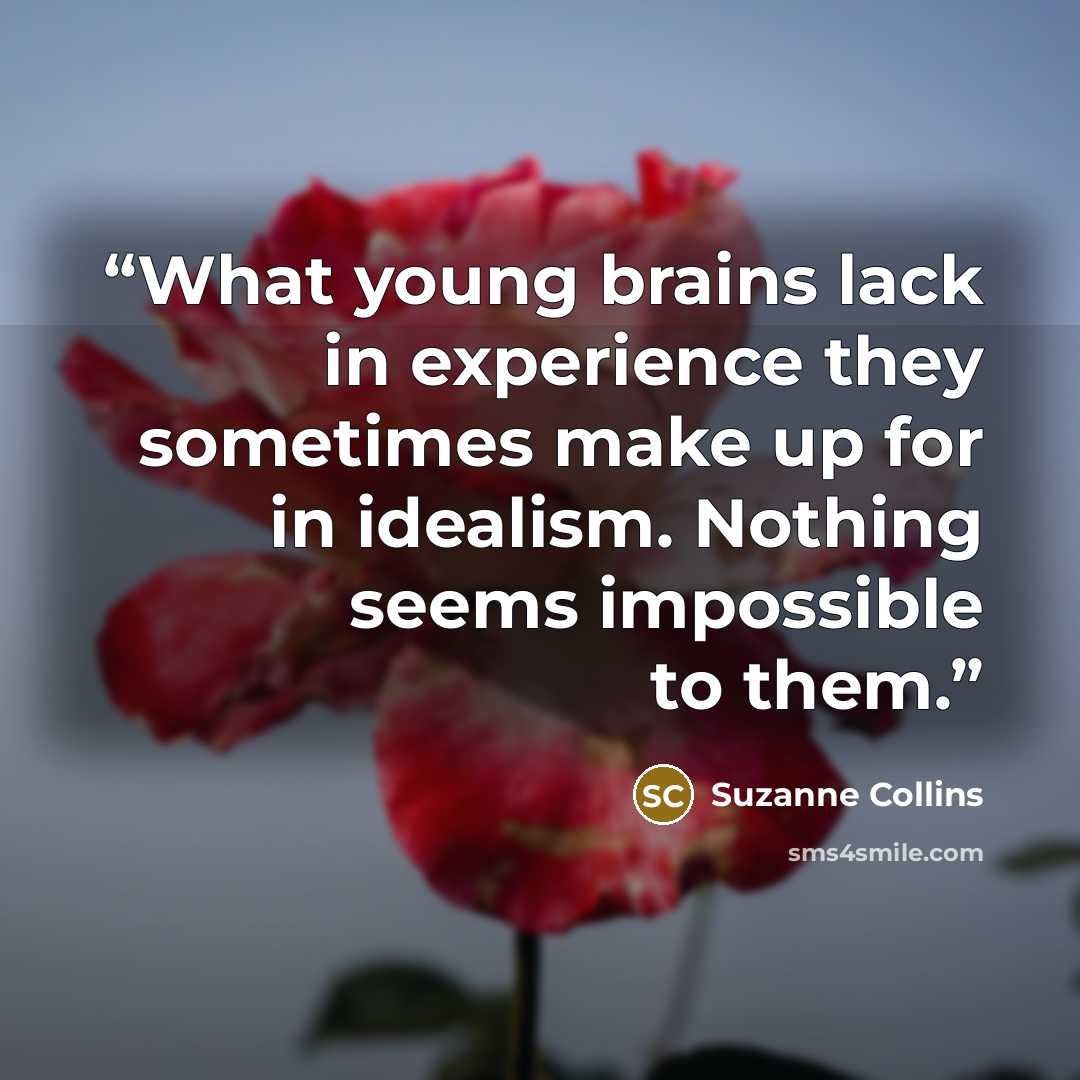 “What young brains lack in experience they sometimes make up for in idealism. Nothing seems impossible to them.” quote by Suzanne Collins