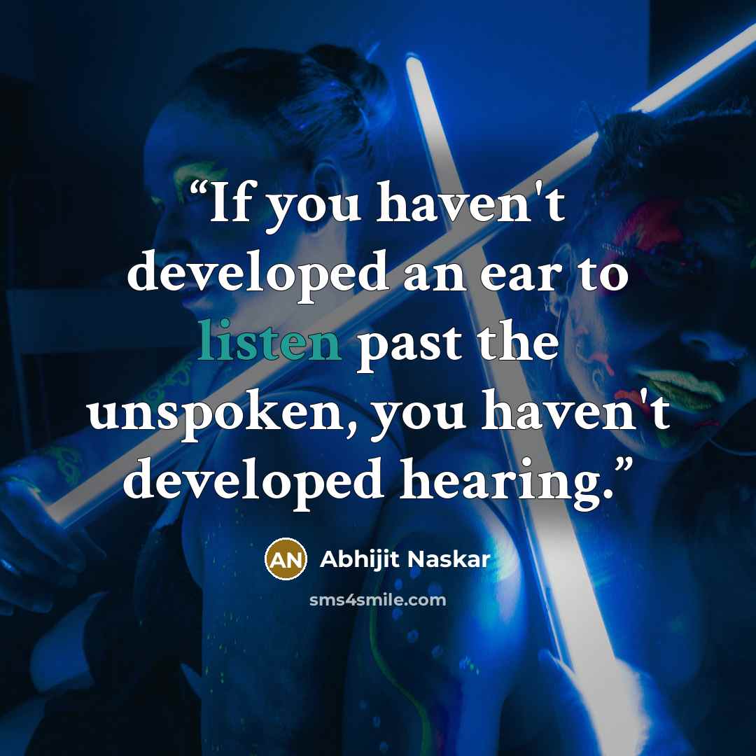 “If you haven't developed an ear to listen past the unspoken, you haven't developed hearing.” quote by Abhijit Naskar