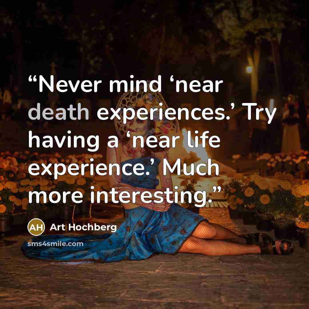 “Never mind ‘near death experiences.’ Try having a ‘near life experience.’ Much more interesting.” quote by Art Hochberg