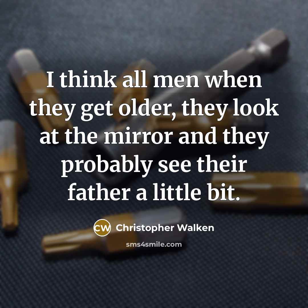 “I think all men when they get older, they look at the mirror and they probably see their father a little bit.” quote by Christopher Walken