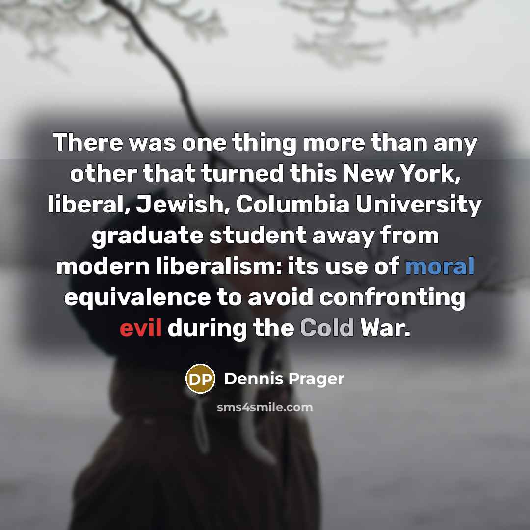 “There was one thing more than any other that turned this New York, liberal, Jewish, Columbia University graduate student away from modern liberalism: its use of moral equivalence to avoid confronting evil during the Cold War.” quote by Dennis Prager
