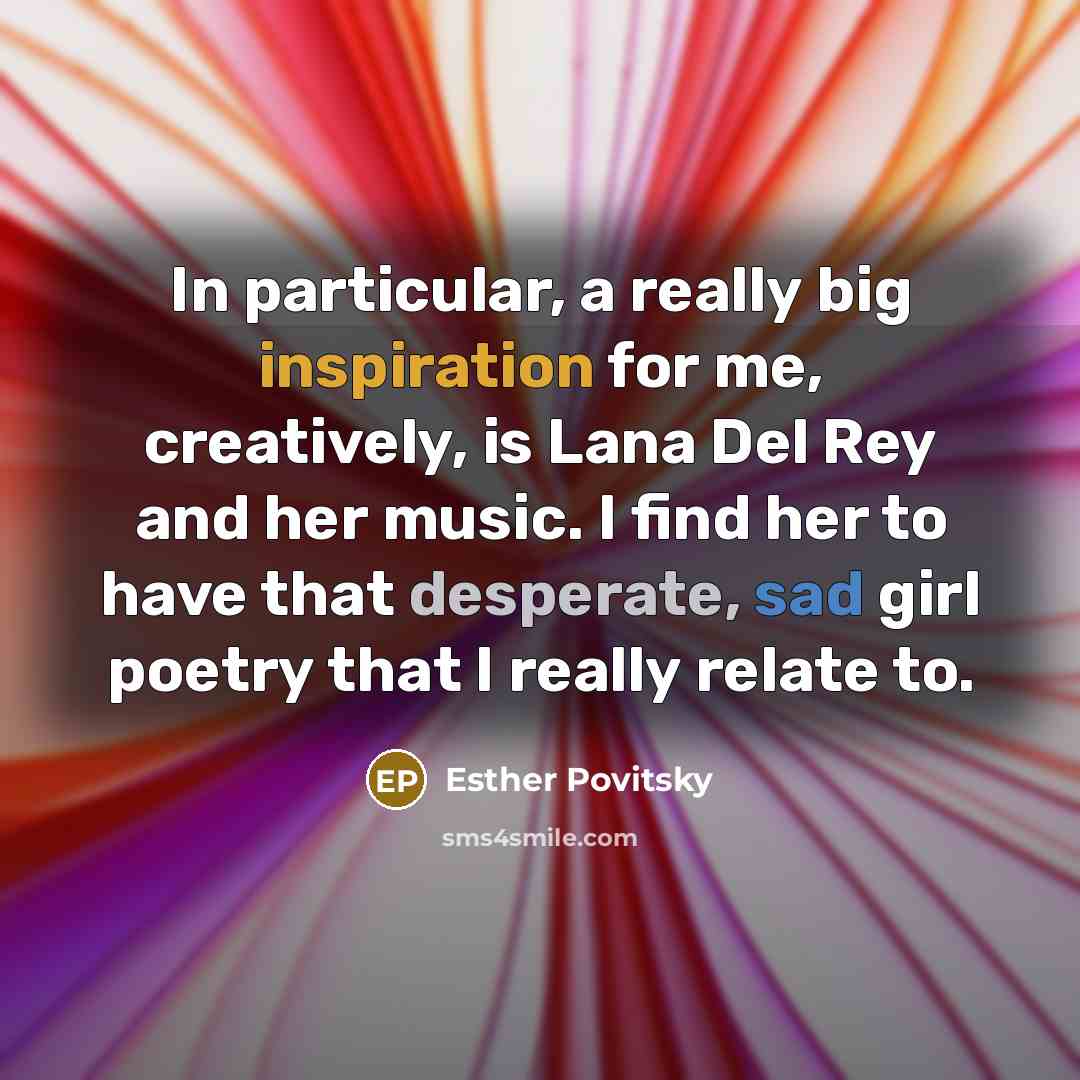 “In particular, a really big inspiration for me, creatively, is Lana Del Rey and her music. I find her to have that desperate, sad girl poetry that I really relate to.” quote by Esther Povitsky