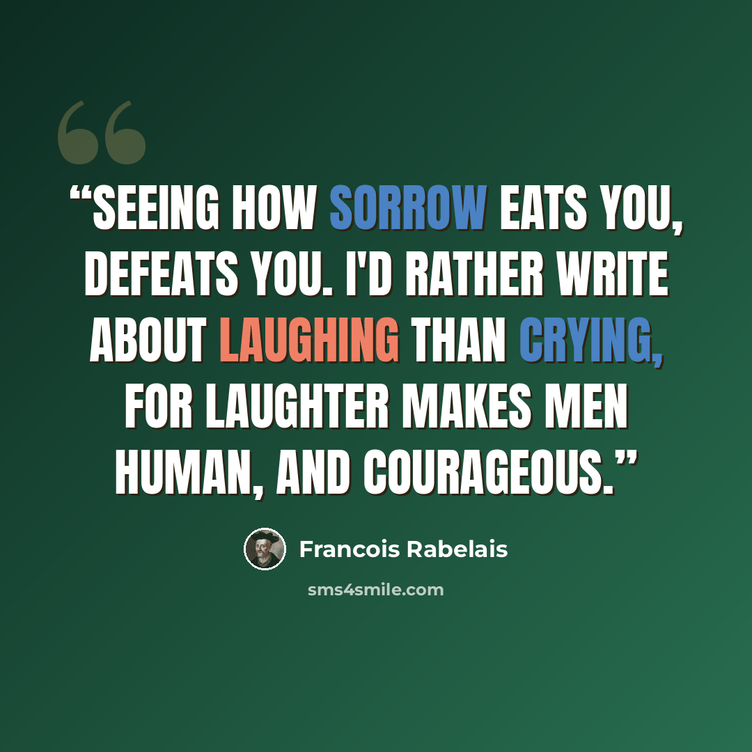 “Seeing how sorrow eats you, defeats you. I'd rather write about laughing than crying, For laughter makes men human, and courageous.” quote by Francois Rabelais