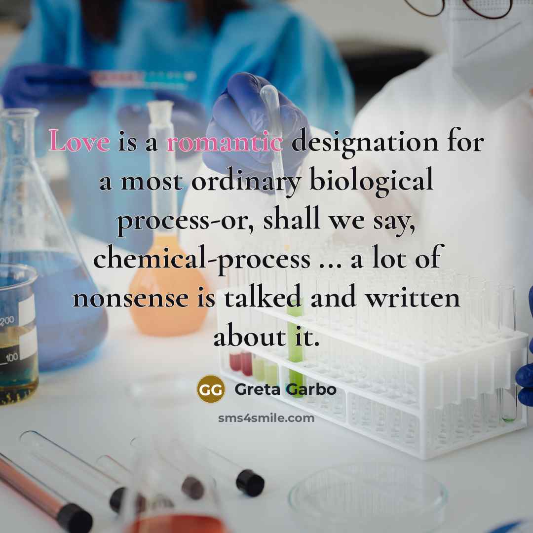 “Love is a romantic designation for a most ordinary biological process-or, shall we say, chemical-process ... a lot of nonsense is talked and written about it.” quote by Greta Garbo