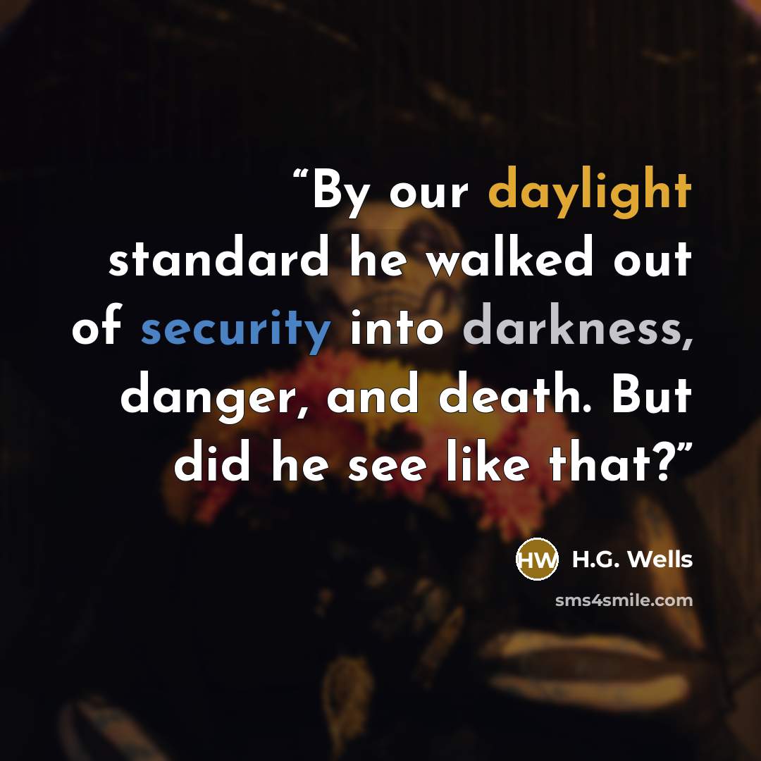 “By our daylight standard he walked out of security into darkness, danger, and death. But did he see like that?” quote by H.G. Wells