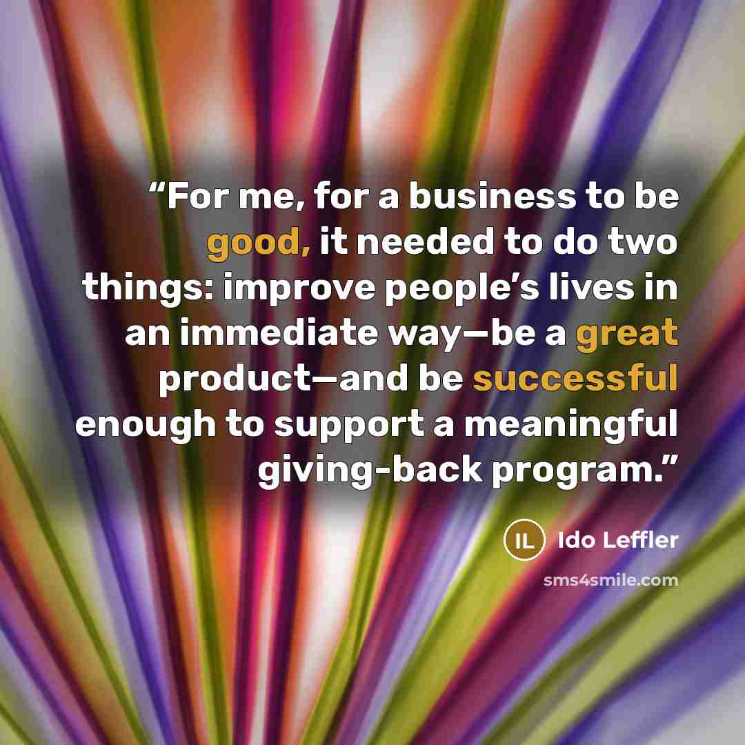 “For me, for a business to be good, it needed to do two things: improve people’s lives in an immediate way—be a great product—and be successful enough to support a meaningful giving-back program.” quote by Ido Leffler