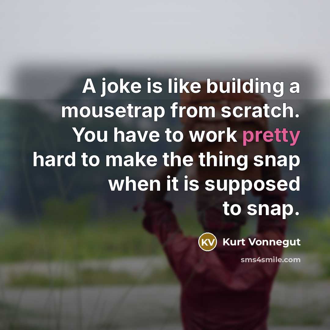 “A joke is like building a mousetrap from scratch. You have to work pretty hard to make the thing snap when it is supposed to snap.” quote by Kurt Vonnegut