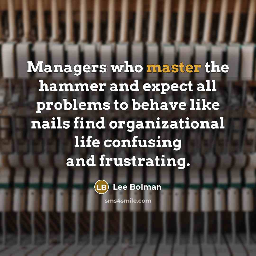 “Managers who master the hammer and expect all problems to behave like nails find organizational life confusing and frustrating.” quote by Lee Bolman