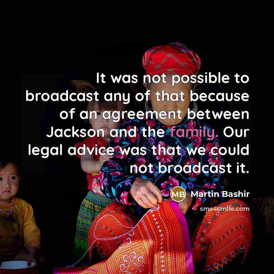 “It was not possible to broadcast any of that because of an agreement between Jackson and the family. Our legal advice was that we could not broadcast it.” quote by Martin Bashir