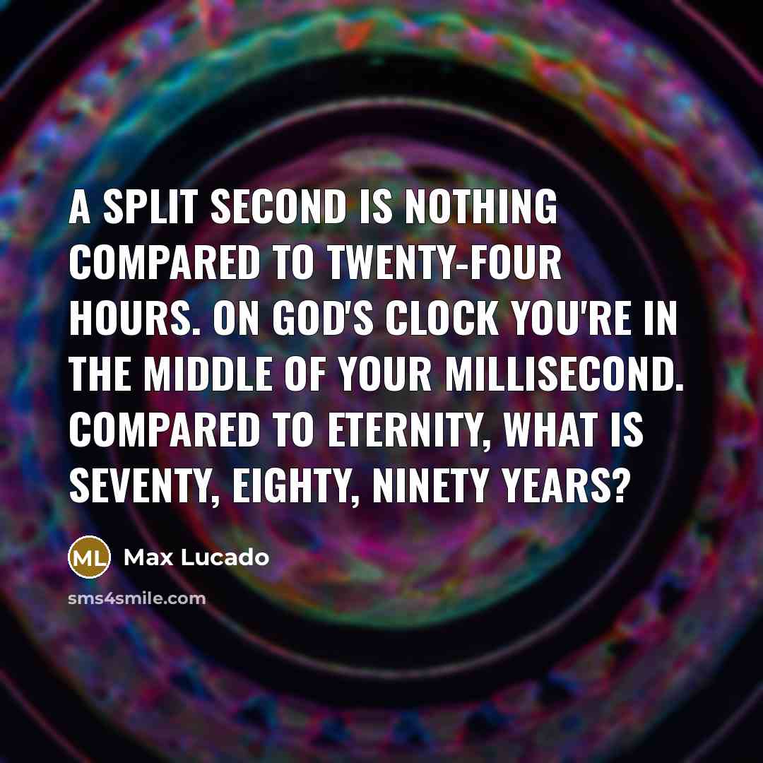 “A split second is nothing compared to twenty-four hours. On God's clock you're in the middle of your millisecond. Compared to eternity, what is seventy, eighty, ninety years?” quote by Max Lucado