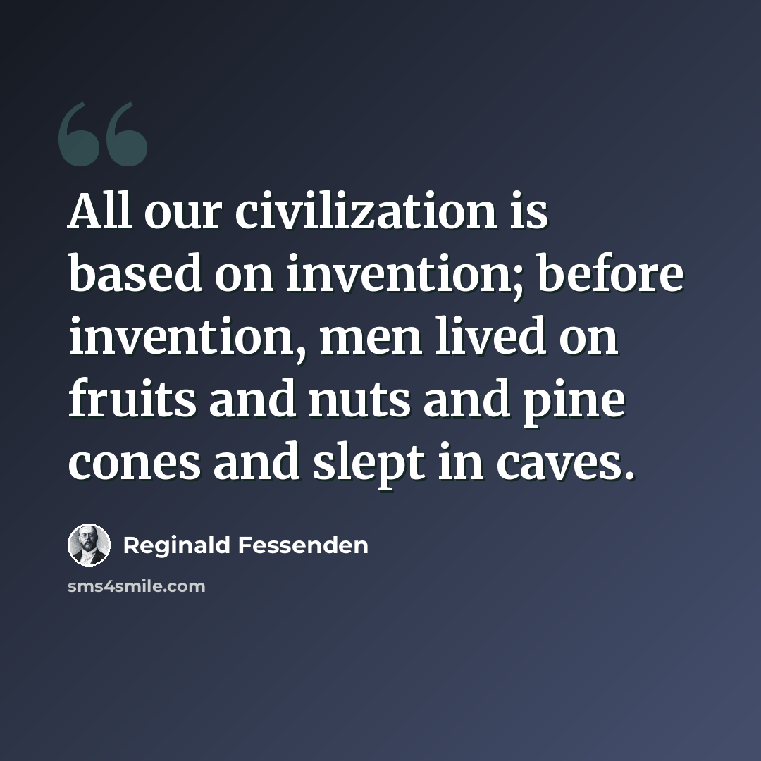 “All our civilization is based on invention; before invention, men lived on fruits and nuts and pine cones and slept in caves.” quote by Reginald Fessenden