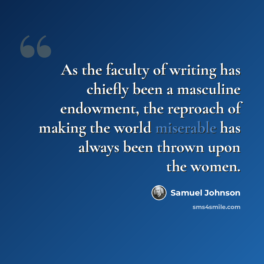 “As the faculty of writing has chiefly been a masculine endowment, the reproach of making the world miserable has always been thrown upon the women.” quote by Samuel Johnson