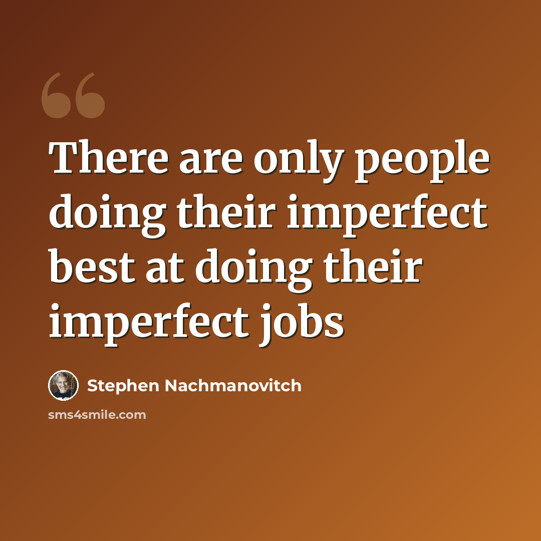 “There are only people doing their imperfect best at doing their imperfect jobs” quote by Stephen Nachmanovitch