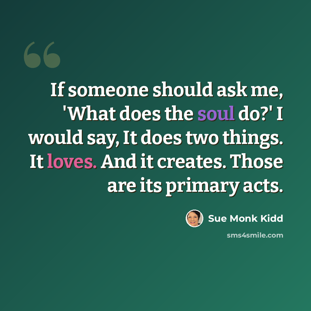 “If someone should ask me, 'What does the soul do?' I would say, It does two things. It loves. And it creates. Those are its primary acts.” quote by Sue Monk Kidd