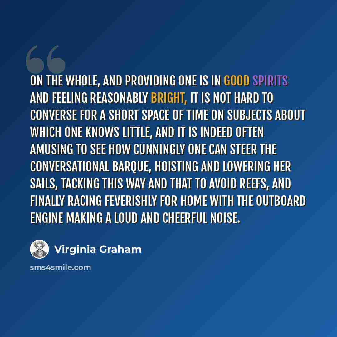 “On the whole, and providing one is in good spirits and feeling reasonably bright, it is not hard to converse for a short space of time on subjects about which one knows little, and it is indeed often amusing to see how cunningly one can steer the conversational barque, hoisting and lowering her…” quote by Virginia Graham