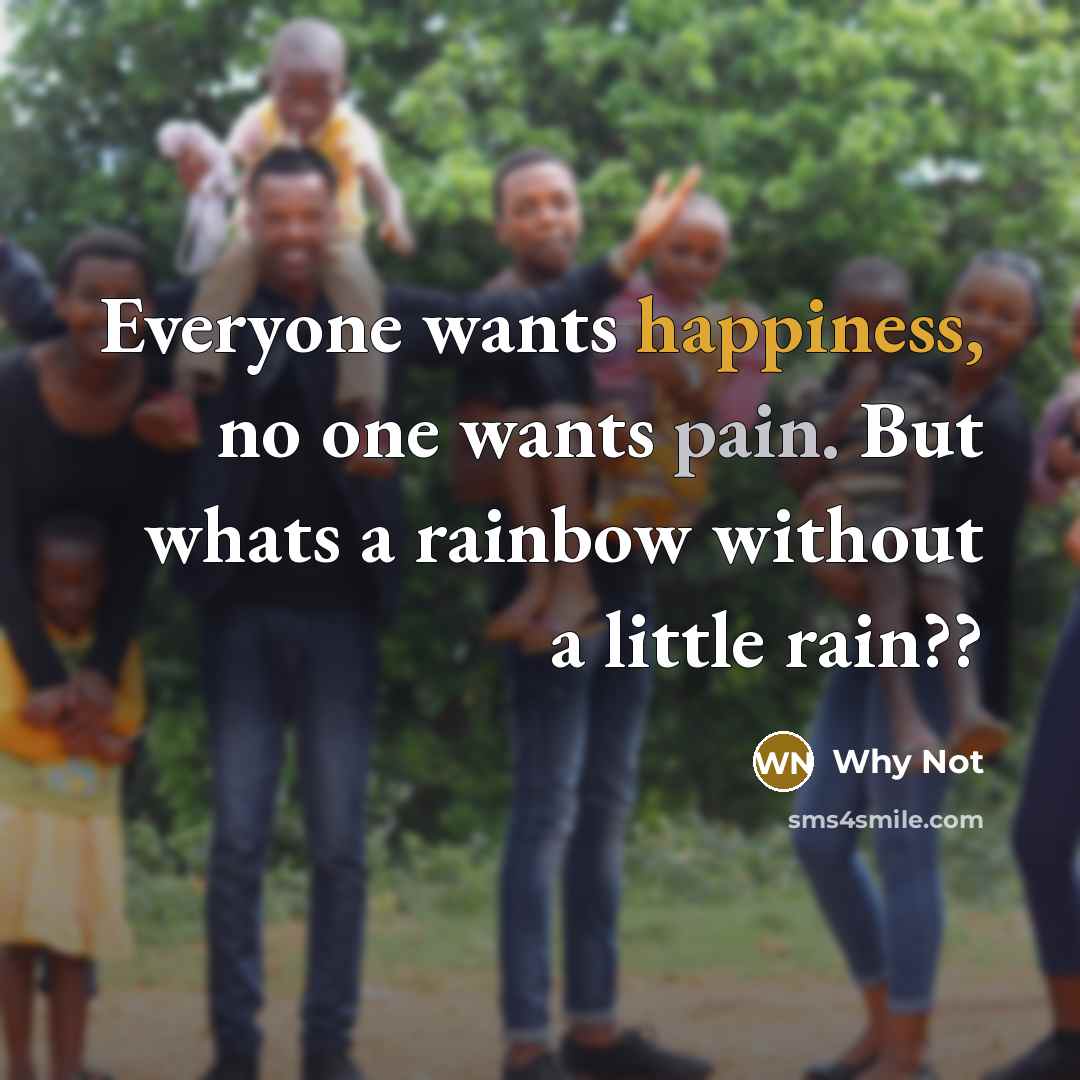 “Everyone wants happiness, no one wants pain. But whats a rainbow without a little rain??” quote by Why Not