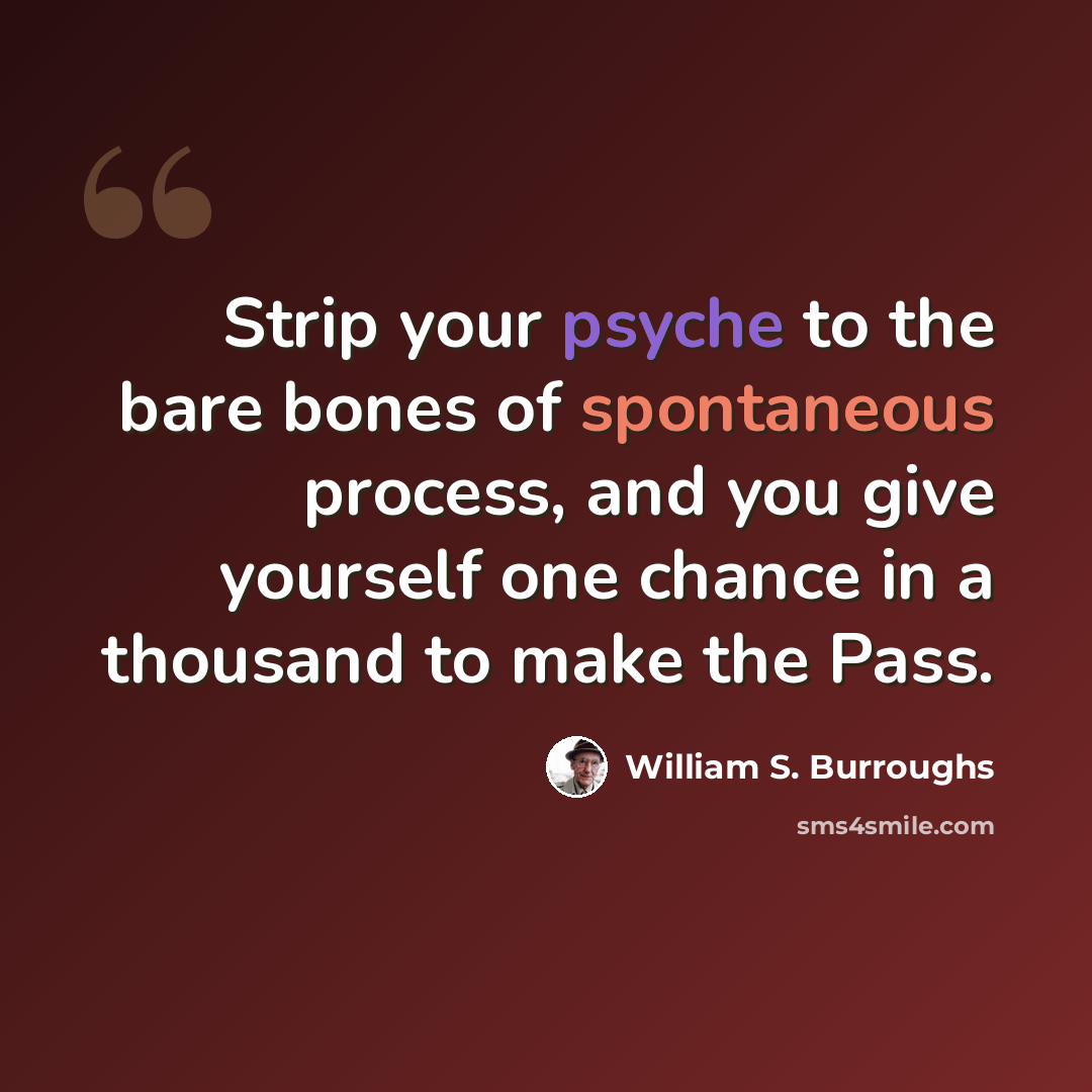 “Strip your psyche to the bare bones of spontaneous process, and you give yourself one chance in a thousand to make the Pass.” quote by William S. Burroughs