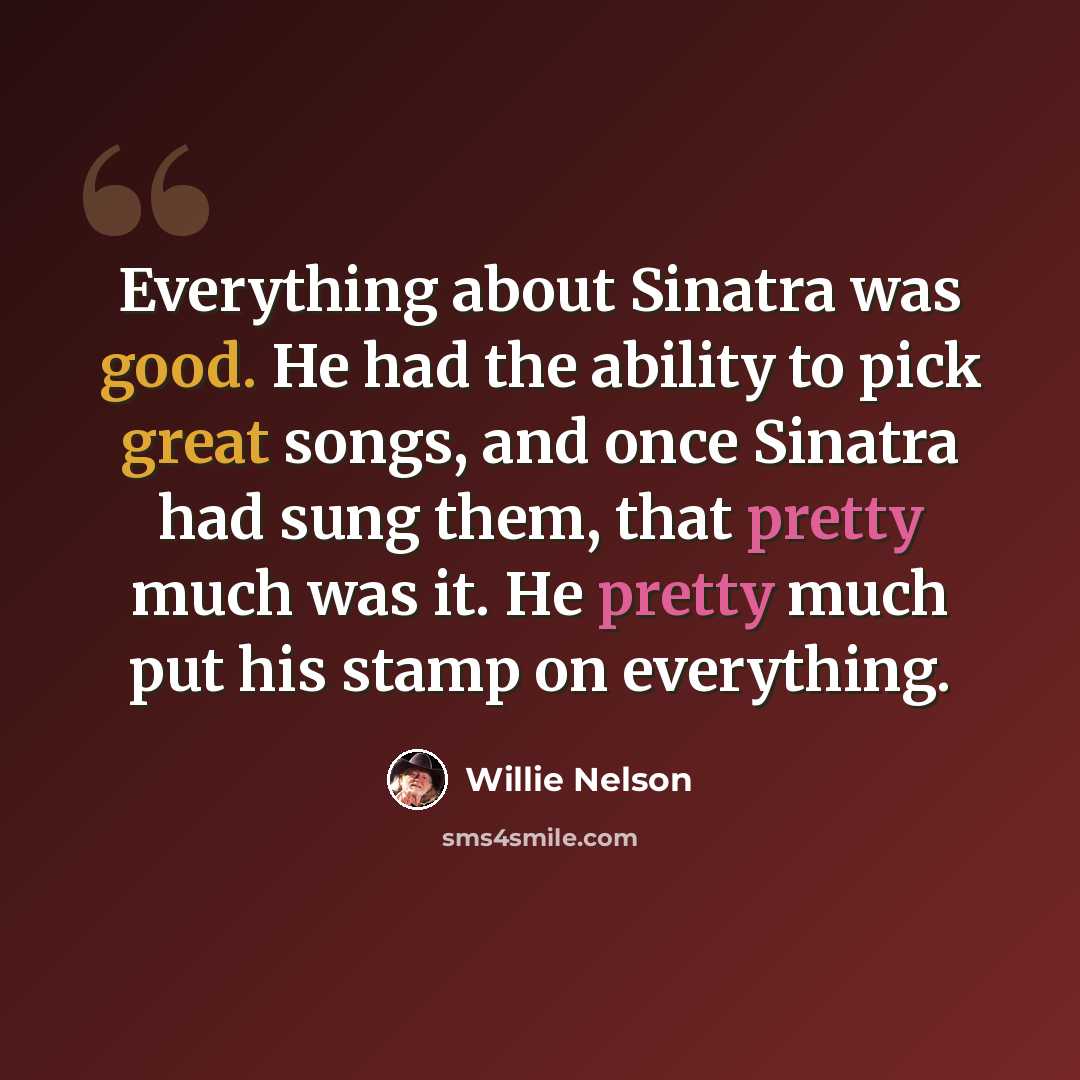 “Everything about Sinatra was good. He had the ability to pick great songs, and once Sinatra had sung them, that pretty much was it. He pretty much put his stamp on everything.” quote by Willie Nelson