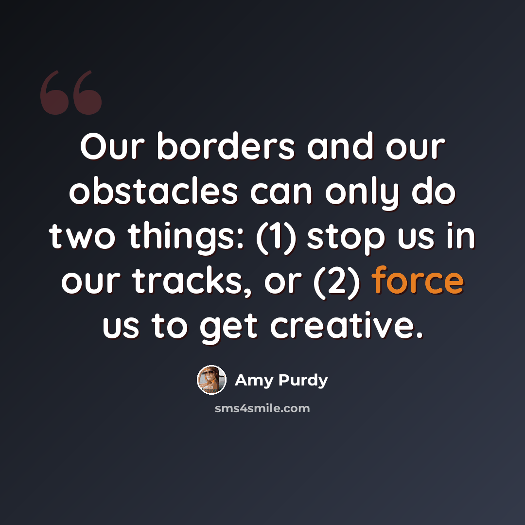 “Our borders and our obstacles can only do two things: (1) stop us in our tracks, or (2) force us to get creative.” quote by Amy Purdy