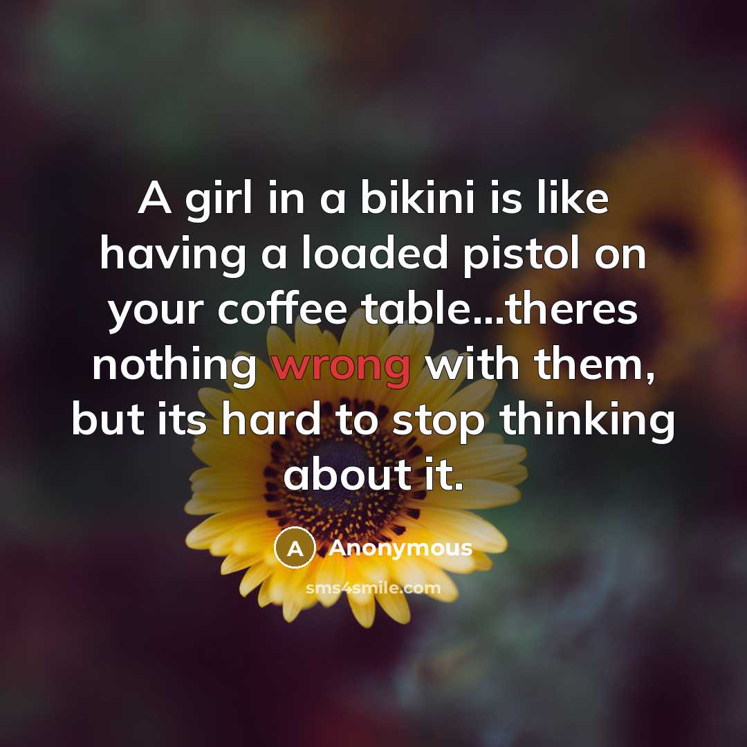 “A girl in a bikini is like having a loaded pistol on your coffee table...theres nothing wrong with them, but its hard to stop thinking about it.” quote by Anonymous
