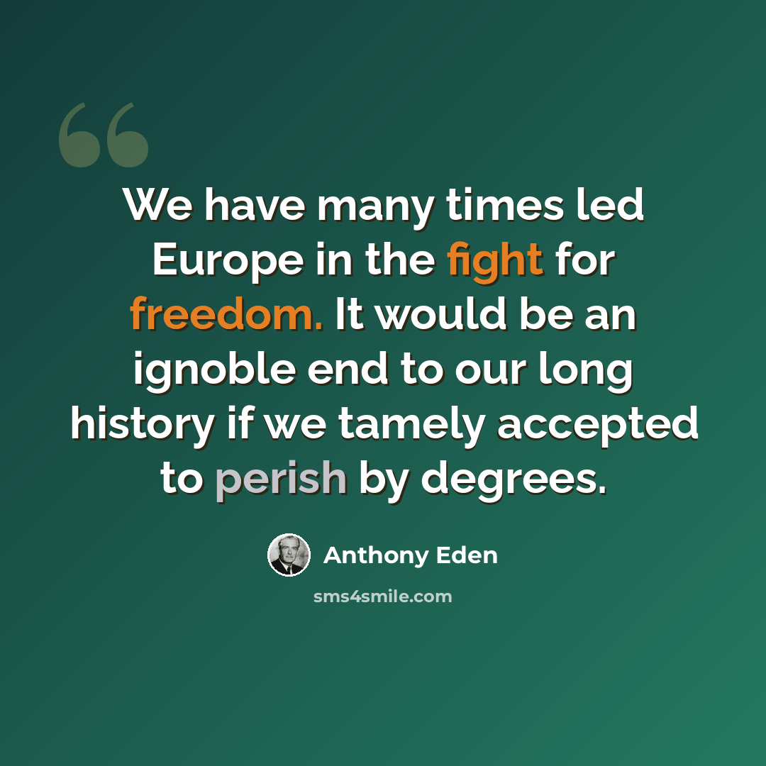 “We have many times led Europe in the fight for freedom. It would be an ignoble end to our long history if we tamely accepted to perish by degrees.” quote by Anthony Eden