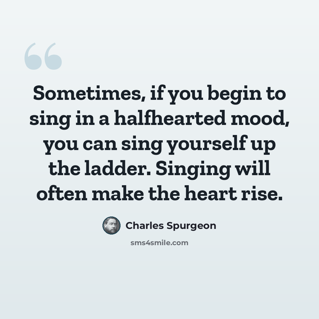 “Sometimes, if you begin to sing in a halfhearted mood, you can sing yourself up the ladder. Singing will often make the heart rise.” quote by Charles Spurgeon